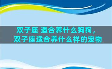 双子座 适合养什么狗狗，双子座适合养什么样的宠物